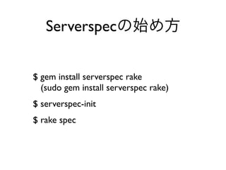 $ gem install serverspec rake
(sudo gem install serverspec rake)
$ serverspec-init
$ rake spec
Serverspec
 