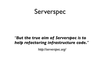 “But the true aim of Serverspec is to
help refactoring infrastructure code.”
http://serverspec.org/
Serverspec
 