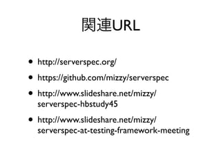 • http://serverspec.org/
• https://github.com/mizzy/serverspec
• http://www.slideshare.net/mizzy/
serverspec-hbstudy45
• http://www.slideshare.net/mizzy/
serverspec-at-testing-framework-meeting
URL
 