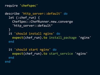 require 'chefspec'
describe 'http_server::default' do
let (:chef_run) {
ChefSpec::ChefRunner.new.converge
'http_server::default‘
}
it 'should install nginx' do
expect(chef_run).to install_package 'nginx'
end
it 'should start nginx' do
expect(chef_run).to start_service 'nginx'
end
end
 