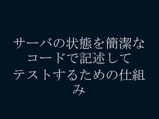 サーバの状態を簡潔な
コードで記述して
テストするための仕組
み
 
