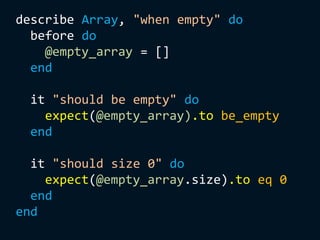 describe Array, "when empty" do
before do
@empty_array = []
end
it "should be empty" do
expect(@empty_array).to be_empty
end
it "should size 0" do
expect(@empty_array.size).to eq 0
end
end
 