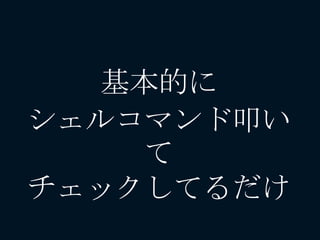 基本的に
シェルコマンド叩い
て
チェックしてるだけ
 