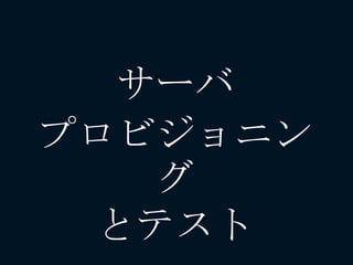 サーバ
プロビジョニン
グ
とテスト
 