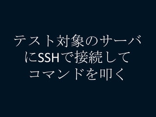 テスト対象のサーバ
にSSHで接続して
コマンドを叩く
 