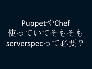 PuppetやChef
使っていてそもそも
serverspecって必要？
 