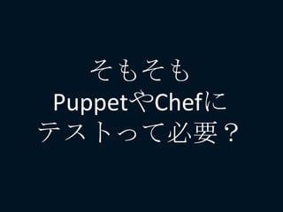 そもそも
PuppetやChefに
テストって必要？
 