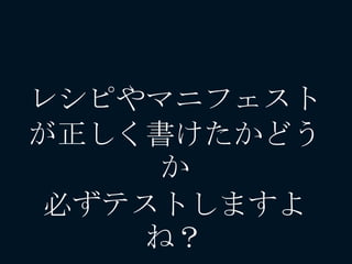 レシピやマニフェスト
が正しく書けたかどう
か
必ずテストしますよ
ね？
 