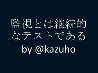 監視とは継続的
なテストである
by @kazuho
 