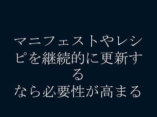 マニフェストやレシ
ピを継続的に更新す
る
なら必要性が高まる
 