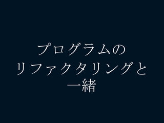 プログラムの
リファクタリングと
一緒
 