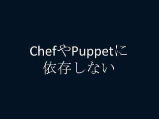 ChefやPuppetに
依存しない
 