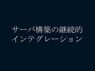 サーバ構築の継続的
インテグレーション
 