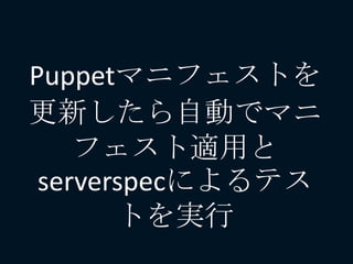 Puppetマニフェストを
更新したら自動でマニ
フェスト適用と
serverspecによるテス
トを実行
 