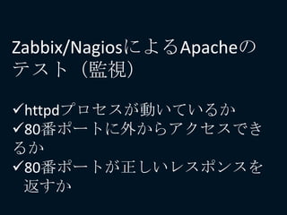 Zabbix/NagiosによるApacheの
テスト（監視）
httpdプロセスが動いているか
80番ポートに外からアクセスでき
るか
80番ポートが正しいレスポンスを
返すか
 
