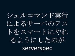 シェルコマンド実行
によるサーバのテス
トをスマートにやれ
るようにしたのが
serverspec
 