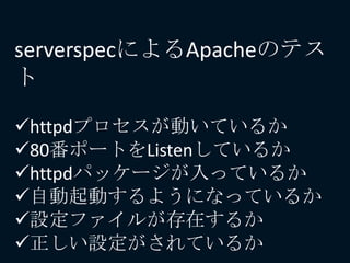 serverspecによるApacheのテス
ト
httpdプロセスが動いているか
80番ポートをListenしているか
httpdパッケージが入っているか
自動起動するようになっているか
設定ファイルが存在するか
正しい設定がされているか
 