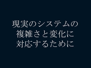 現実のシステムの
複雑さと変化に
対応するために
 