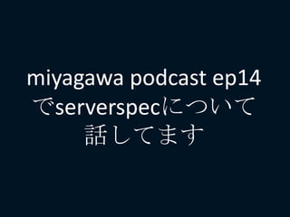 miyagawa podcast ep14
でserverspecについて
話してます
 