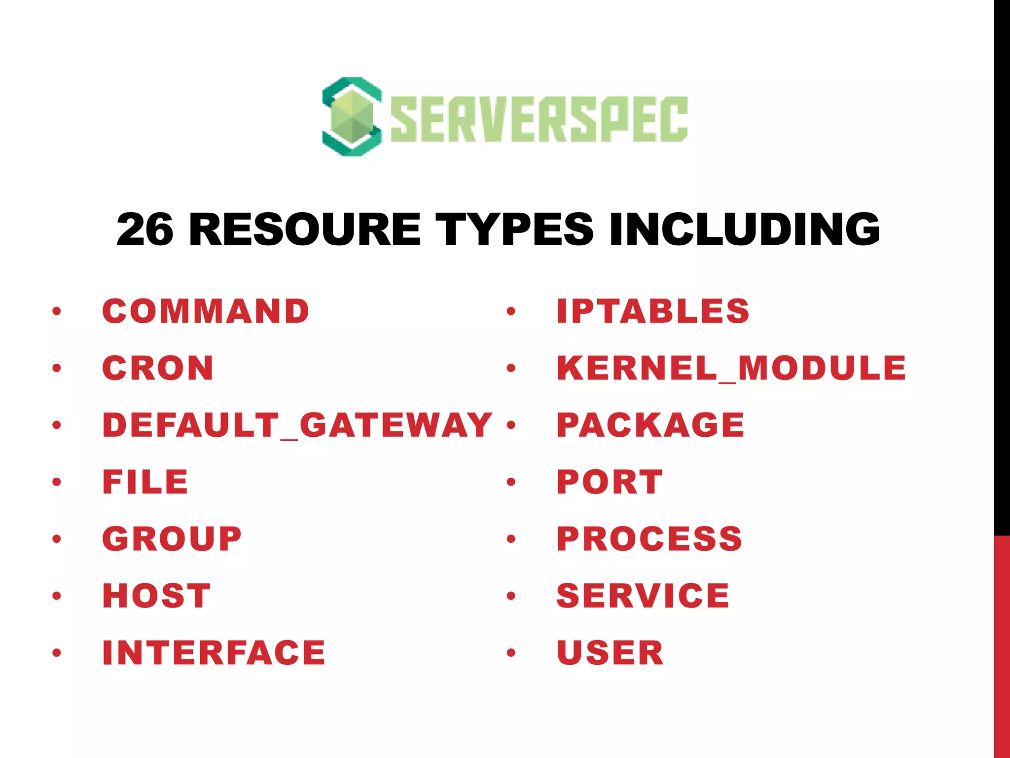 26 RESOURE TYPES INCLUDING
• COMMAND
• DEFAULT_GATEWAY
• FILE
• GROUP
• HOST
• INTERFACE
• IPTABLES
• KERNEL_MODULE
• PACKAGE
• PORT
• PROCESS
• SERVICE
• USER
• WINDOWS_REGISTRY_KEY