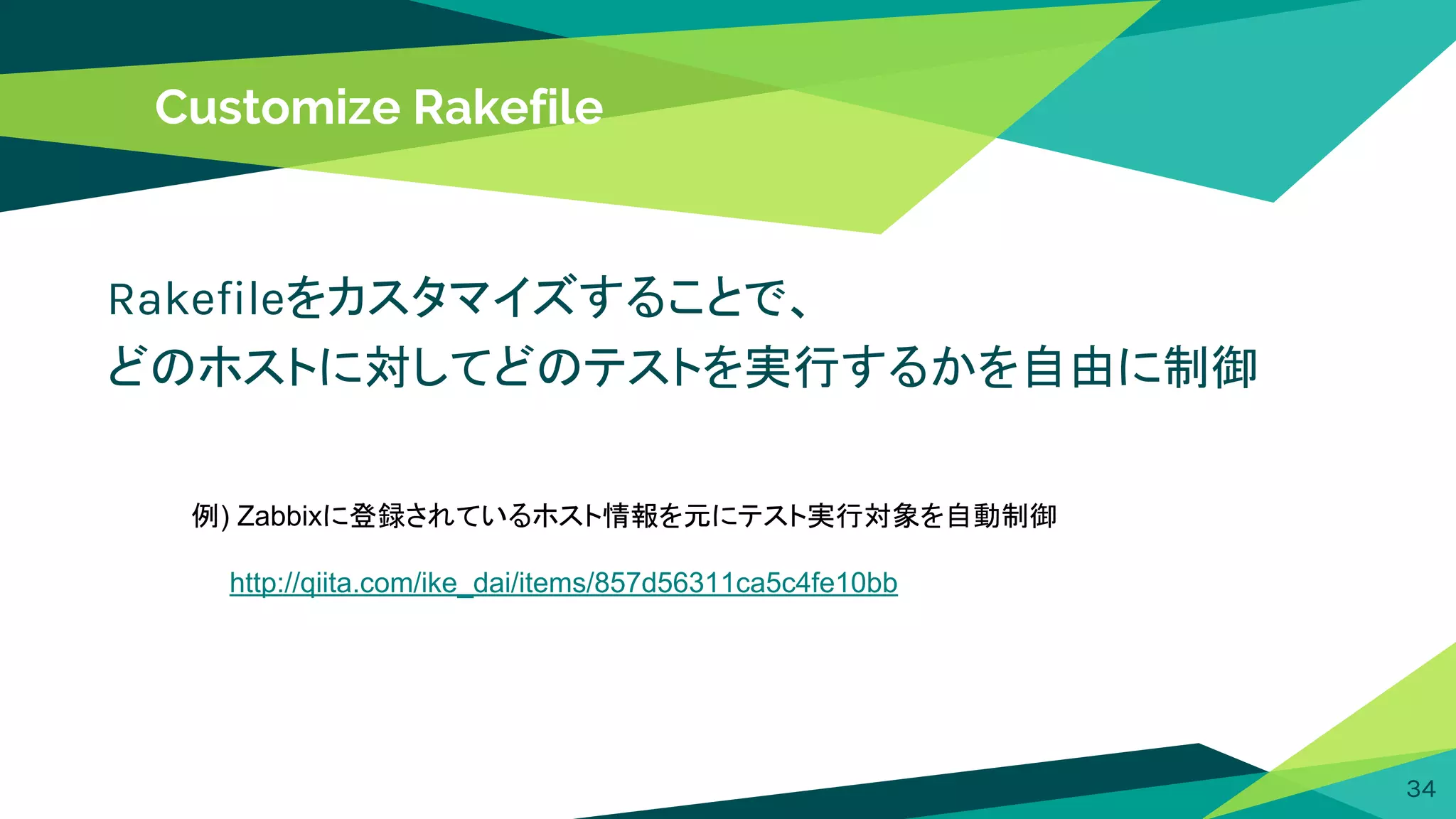 Customize Rakefile
Rakefileをカスタマイズすることで、
どのホストに対してどのテストを実行するかを自由に制御
34
例) Zabbixに登録されているホスト情報を元にテスト実行対象を自動制御
　　http://qiita.com/ike_dai/items/857d56311ca5c4fe10bb
 