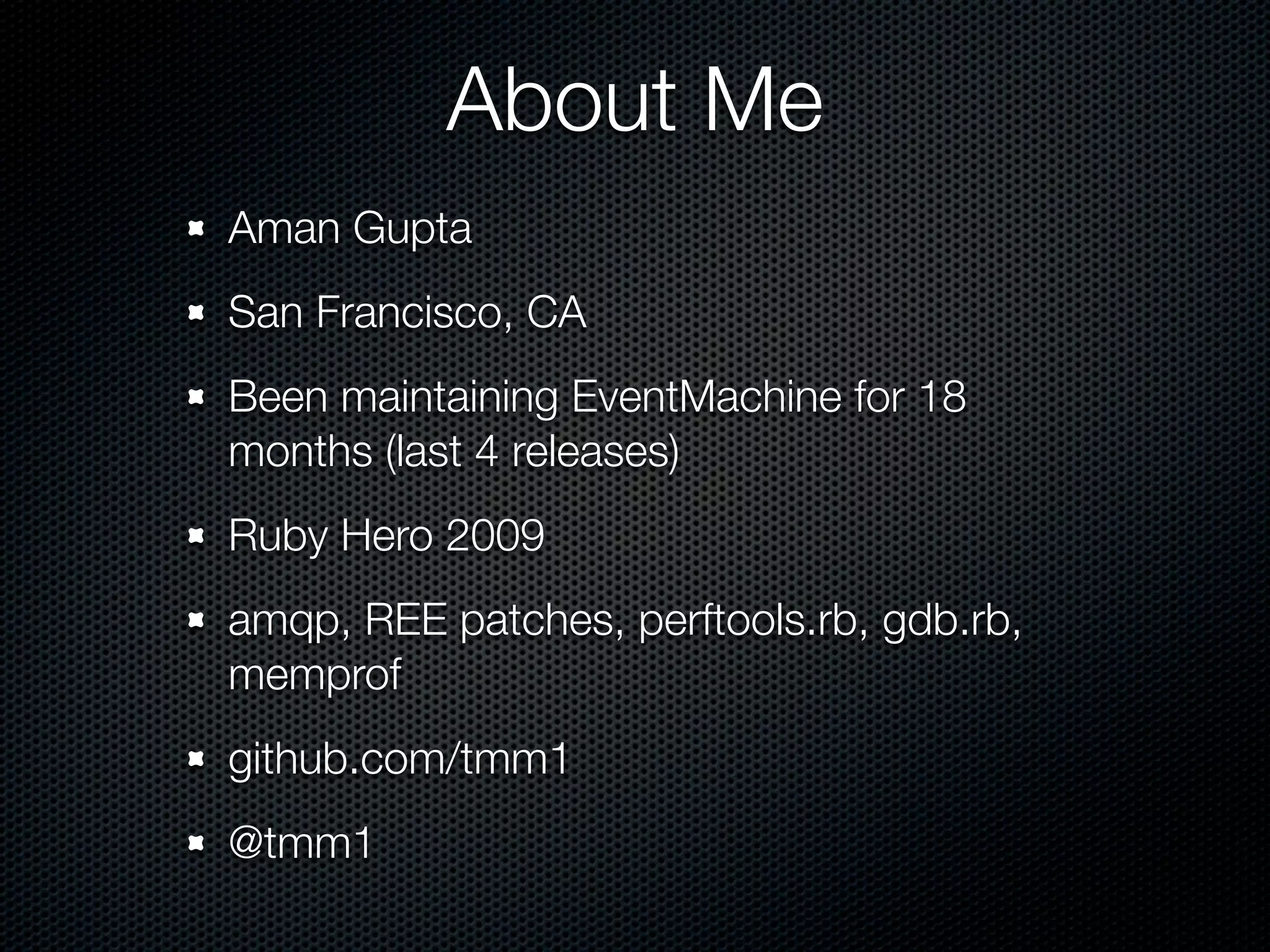 About Me
Aman Gupta
San Francisco, CA
Been maintaining EventMachine for 18
months (last 4 releases)
Ruby Hero 2009
amqp, REE patches, perftools.rb, gdb.rb,
memprof
github.com/tmm1
@tmm1
 