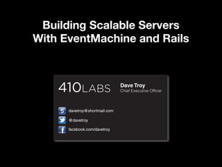 Building Scalable Servers
With EventMachine and Rails


                               Dave Troy
                               Chief Executive Officer



      davetroy@shortmail.com

      @davetroy

      facebook.com/davetroy
 
