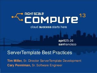 april25-26
sanfrancisco
cloud success starts here
ServerTemplate Best Practices
Tim Miller, Sr. Director ServerTemplate Development
Cary Penniman, Sr. Software Engineer
 