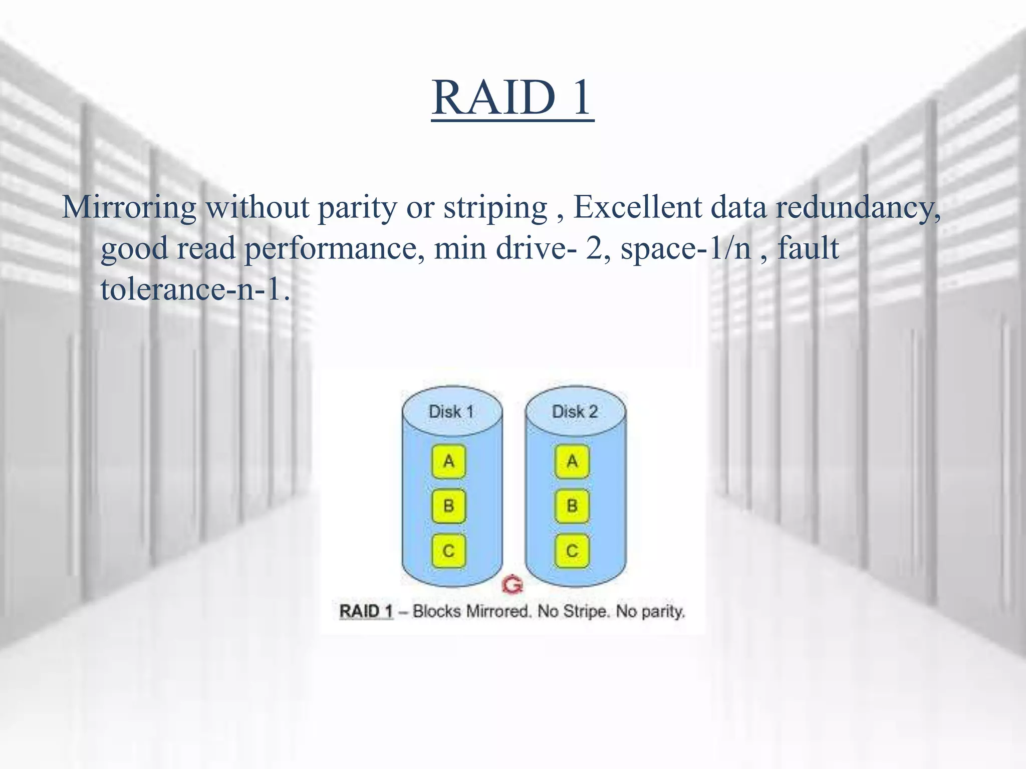 RAID 1
Mirroring without parity or striping , Excellent data redundancy,
good read performance, min drive- 2, space-1/n , fault
tolerance-n-1.
 