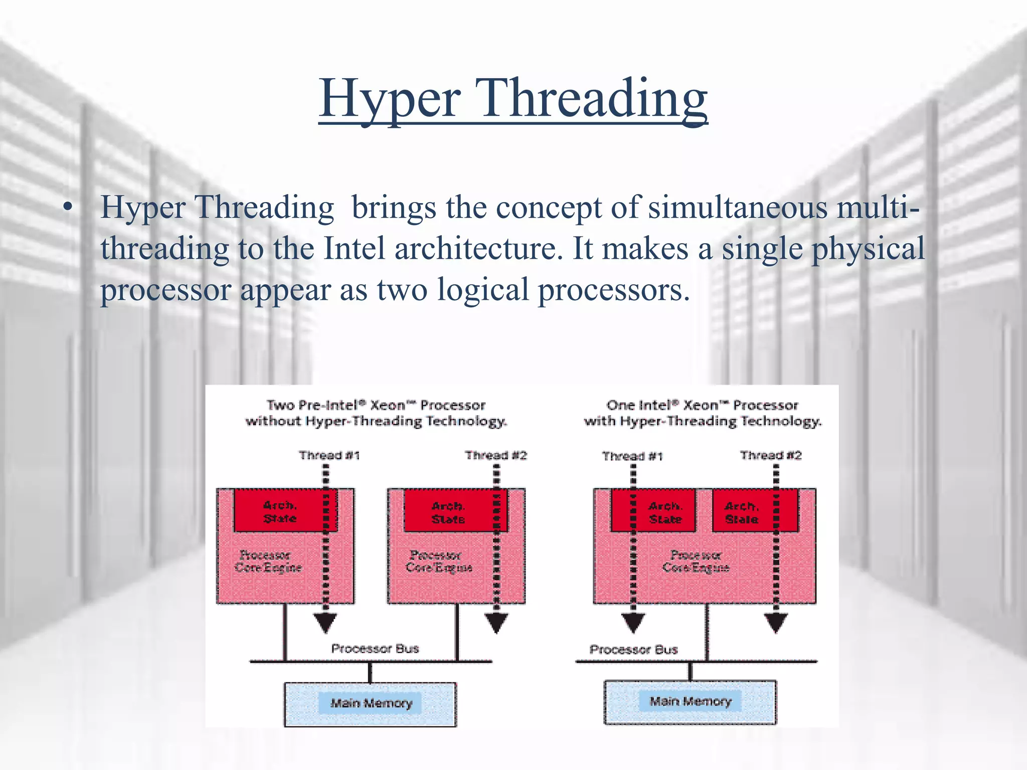 Hyper Threading
• Hyper Threading brings the concept of simultaneous multi-
threading to the Intel architecture. It makes a single physical
processor appear as two logical processors.
 