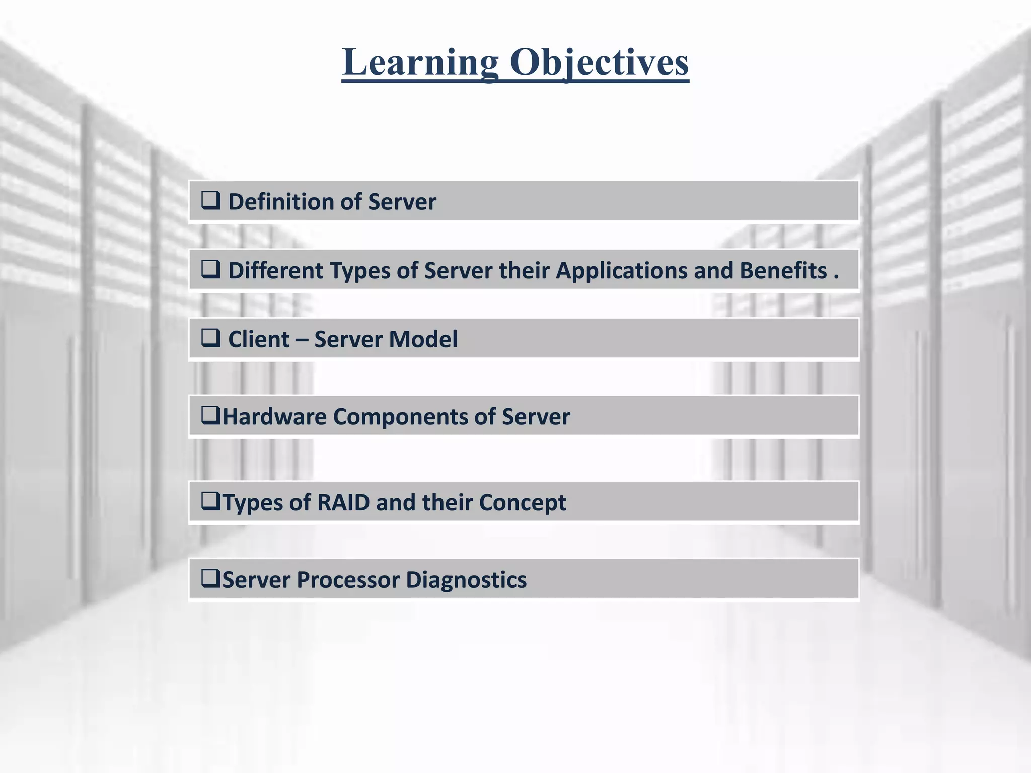 Learning Objectives
 Definition of Server
 Different Types of Server their Applications and Benefits .
 Client – Server Model
Hardware Components of Server
Types of RAID and their Concept
Server Processor Diagnostics
 