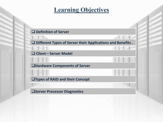 Learning Objectives
 Definition of Server
 Different Types of Server their Applications and Benefits .
 Client – Server Model
Hardware Components of Server
Types of RAID and their Concept
Server Processor Diagnostics
 