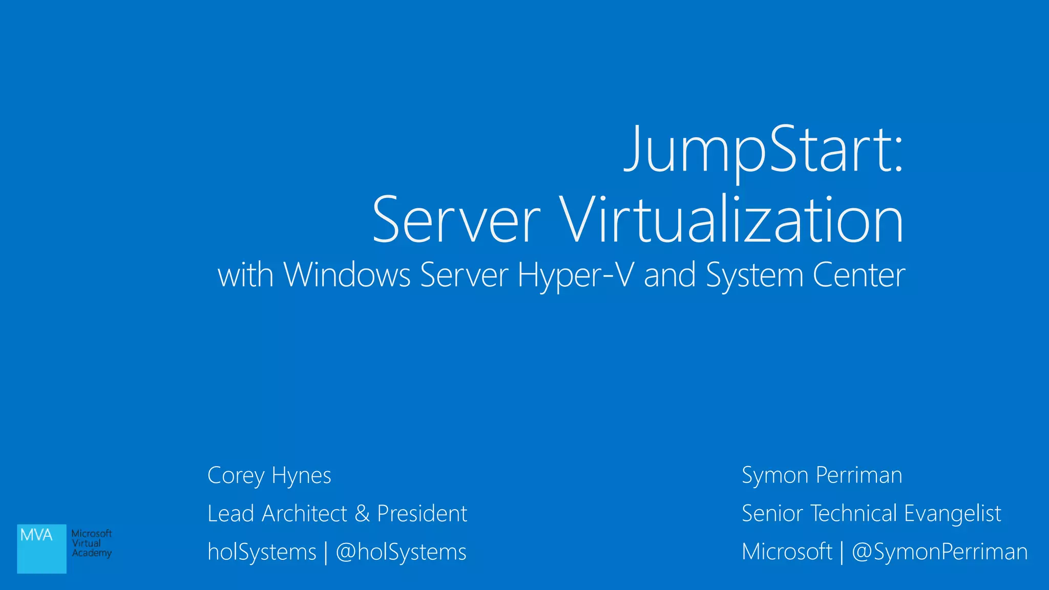 JumpStart:
Server Virtualization
with Windows Server Hyper-V and System Center
Corey Hynes
Lead Architect & President
holSystems | @holSystems
Symon Perriman
Senior Technical Evangelist
Microsoft | @SymonPerriman
 