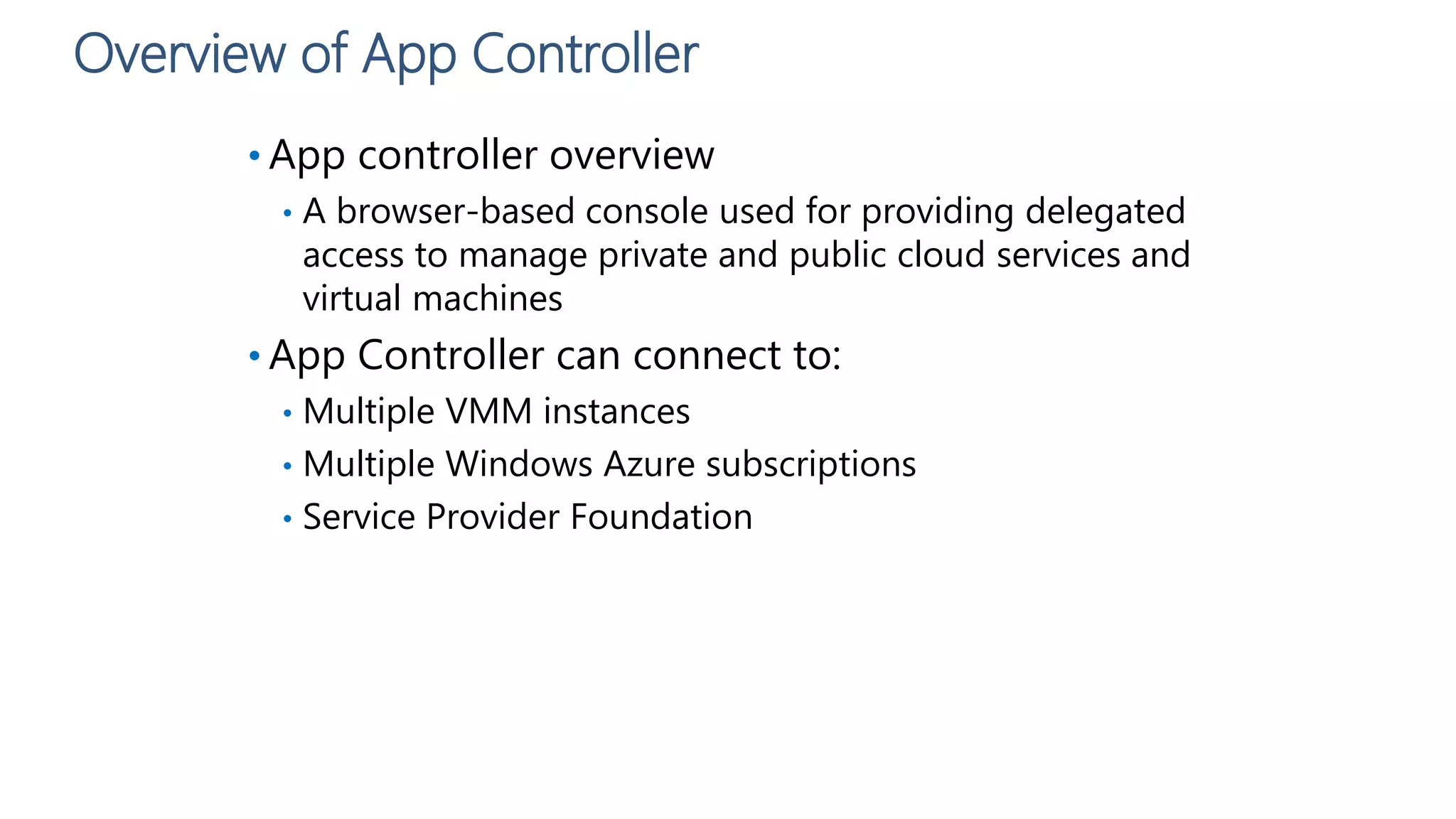 Overview of App Controller
• App controller overview
• A browser-based console used for providing delegated
access to manage private and public cloud services and
virtual machines
• App Controller can connect to:
• Multiple VMM instances
• Multiple Windows Azure subscriptions
• Service Provider Foundation
 