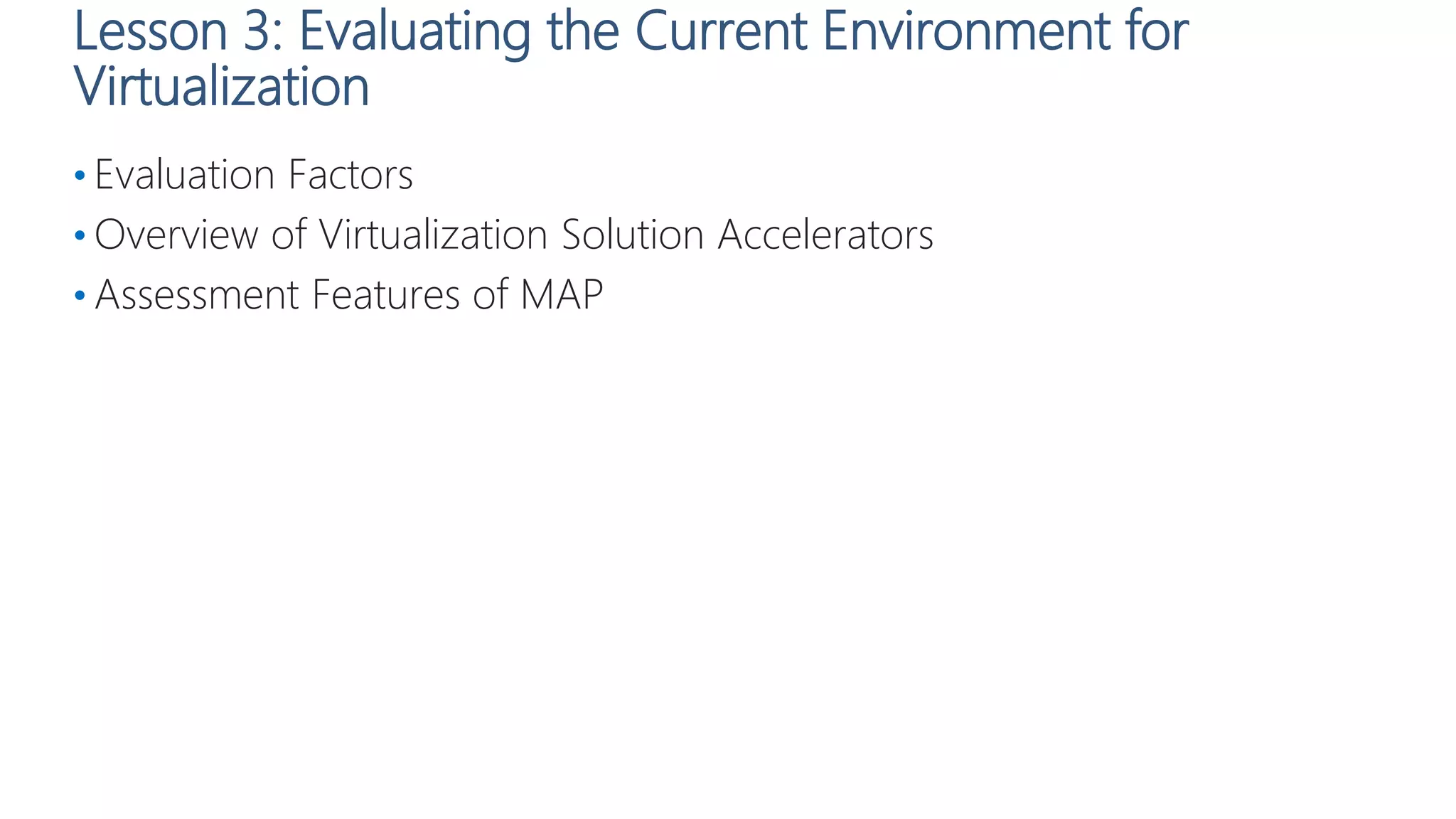 Lesson 3: Evaluating the Current Environment for
Virtualization
• Evaluation Factors
• Overview of Virtualization Solution Accelerators
• Assessment Features of MAP
 