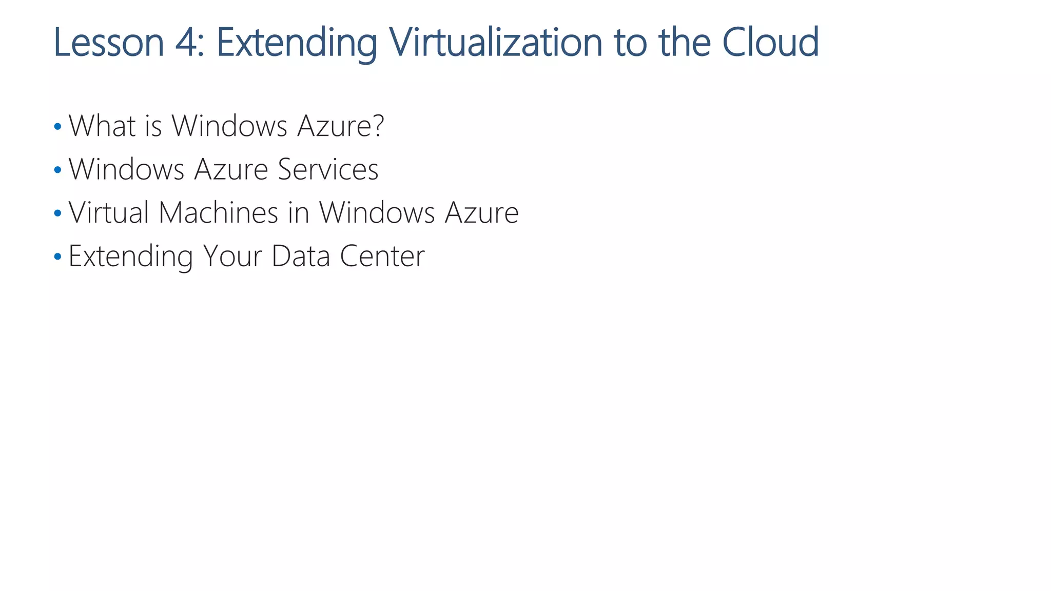 Lesson 4: Extending Virtualization to the Cloud
• What is Windows Azure?
• Windows Azure Services
• Virtual Machines in Windows Azure
• Extending Your Data Center
 