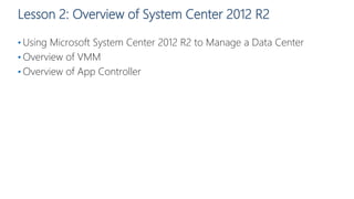 Lesson 2: Overview of System Center 2012 R2
• Using Microsoft System Center 2012 R2 to Manage a Data Center
• Overview of VMM
• Overview of App Controller
 