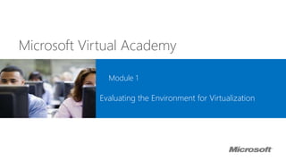 Microsoft Virtual Academy
Module 1
Evaluating the Environment for Virtualization
 