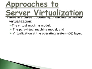 There are three popular approaches to server virtualization: The virtual machine model,