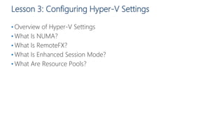 Lesson 3: Configuring Hyper-V Settings
• Overview of Hyper-V Settings
• What Is NUMA?
• What Is RemoteFX?
• What Is Enhanced Session Mode?
• What Are Resource Pools?
 