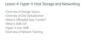 Lesson 4: Hyper-V Host Storage and Networking
• Overview of Storage Spaces
• Overview of Disk Deduplication
• What Is Offloaded Data Transfer?
• What Is SMB 3.0?
• Hyper-V over SMB
• Overview of Network Teaming
 