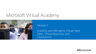 Microsoft Virtual Academy
Module 3
Creating and Managing Virtual Hard
Disks, Virtual Machines, and
Checkpoints
 