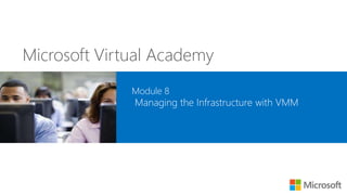 Microsoft Virtual Academy
Module 8
Managing the Infrastructure with VMM
 
