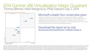 2014 Gartner x86 Virtualization Magic Quadrant
Thomas Bittman, Mark Margevicius, Philip Dawson, July 2, 2014
http://www.gartner.com/technology/reprints.do?id=1-1WR6HLK&ct=140703&st=sb
This graphic was published by Gartner, Inc. as part of a larger research document and should be evaluated in the context of the entire document. The Gartner document is available upon request from Microsoft. Gartner does not endorse
any vendor, product or service depicted in its research publications, and does not advise technology users to select only those vendors with the highest ratings. Gartner research publications consist of the opinions of Gartner's research
organization and should not be construed as statements of fact. Gartner disclaims all warranties, expressed or implied, with respect to this research, including any warranties of merchantability or fitness for a particular purpose. All
statements in this report attributable to Gartner represent Microsoft’s interpretation of data, research opinion or viewpoints published as part of a syndicated subscription service by Gartner, Inc., and have not been reviewed by Gartner.
Each Gartner publication speaks as of its original publication date (and not as of the date of this presentation). The opinions expressed in Gartner publications are not representations of fact, and are subject to change without notice.
 