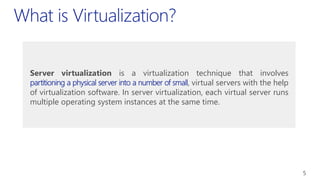 Server virtualization is a virtualization technique that involves
, virtual servers with the help
of virtualization software. In server virtualization, each virtual server runs
multiple operating system instances at the same time.
5
 