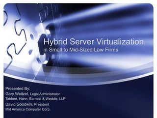 Hybrid Server Virtualization
                       in Small to Mid-Sized Law Firms




Presented By:
Gary Weitzel, Legal Administrator
Tabbert, Hahn, Earnest & Weddle, LLP
David Goodwin, President
Mid America Computer Corp.
 