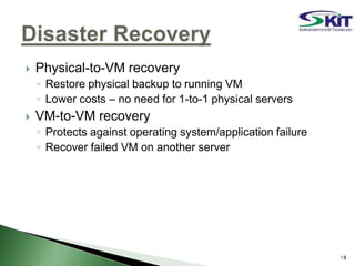  Physical-to-VM recovery
◦ Restore physical backup to running VM
◦ Lower costs – no need for 1-to-1 physical servers
 VM-to-VM recovery
◦ Protects against operating system/application failure
◦ Recover failed VM on another server
18
 