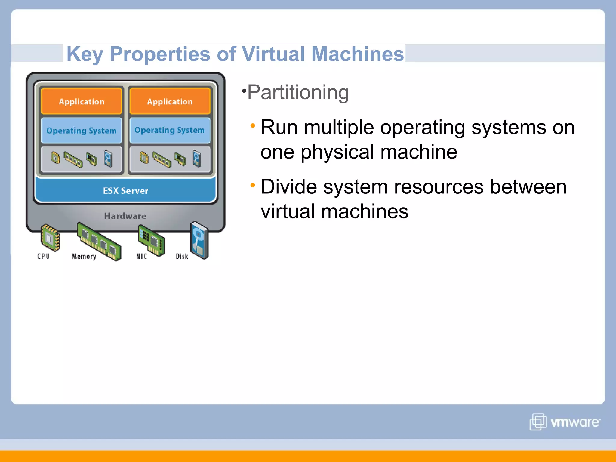 Key Properties of Virtual Machines
                 •Partitioning

                   Runmultiple operating systems on
                   one physical machine
                   Divide system resources between
                   virtual machines
 