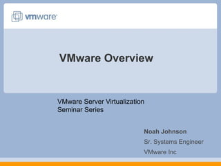 VMware Overview


VMware Server Virtualization
Seminar Series


                           Noah Johnson
                           Sr. Systems Engineer
                           VMware Inc
 