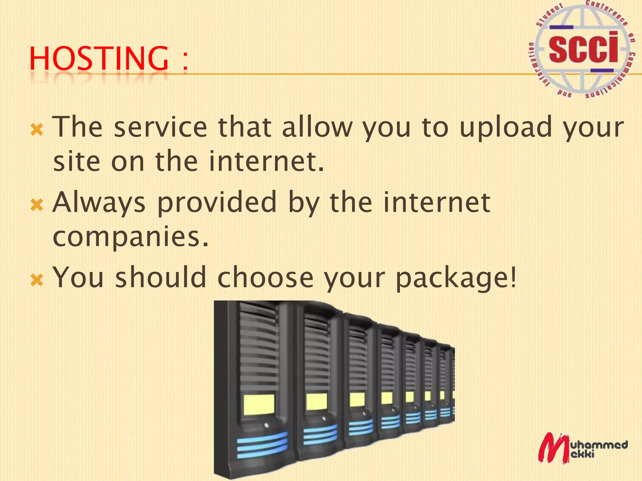 HOSTING :
The service that allow you to upload your
site on the internet.
Always provided by the internet
companies.
You should choose your package!